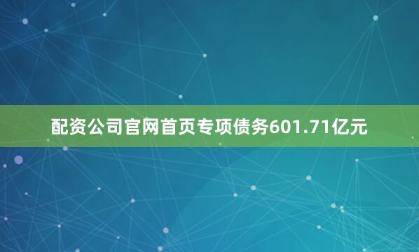 配资公司官网首页专项债务601.71亿元