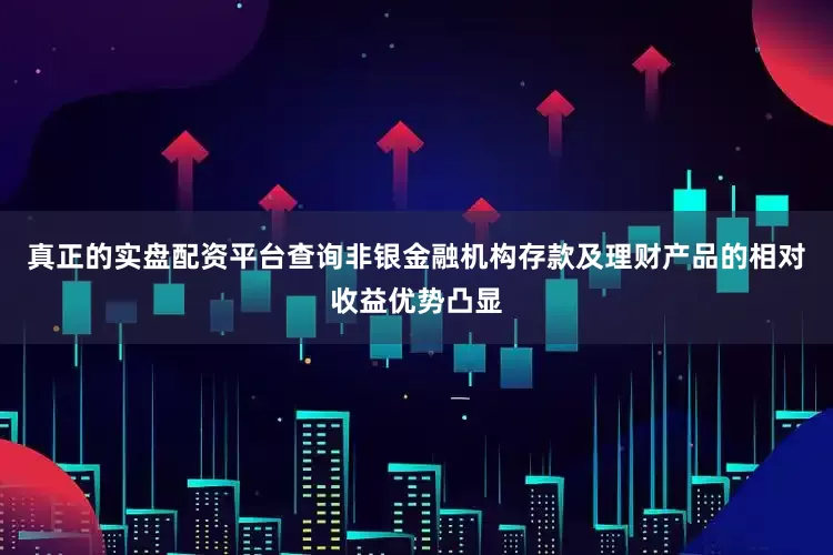 真正的实盘配资平台查询非银金融机构存款及理财产品的相对收益优势凸显