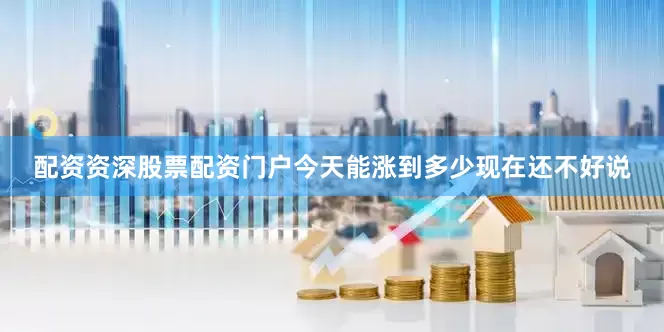 配资资深股票配资门户今天能涨到多少现在还不好说