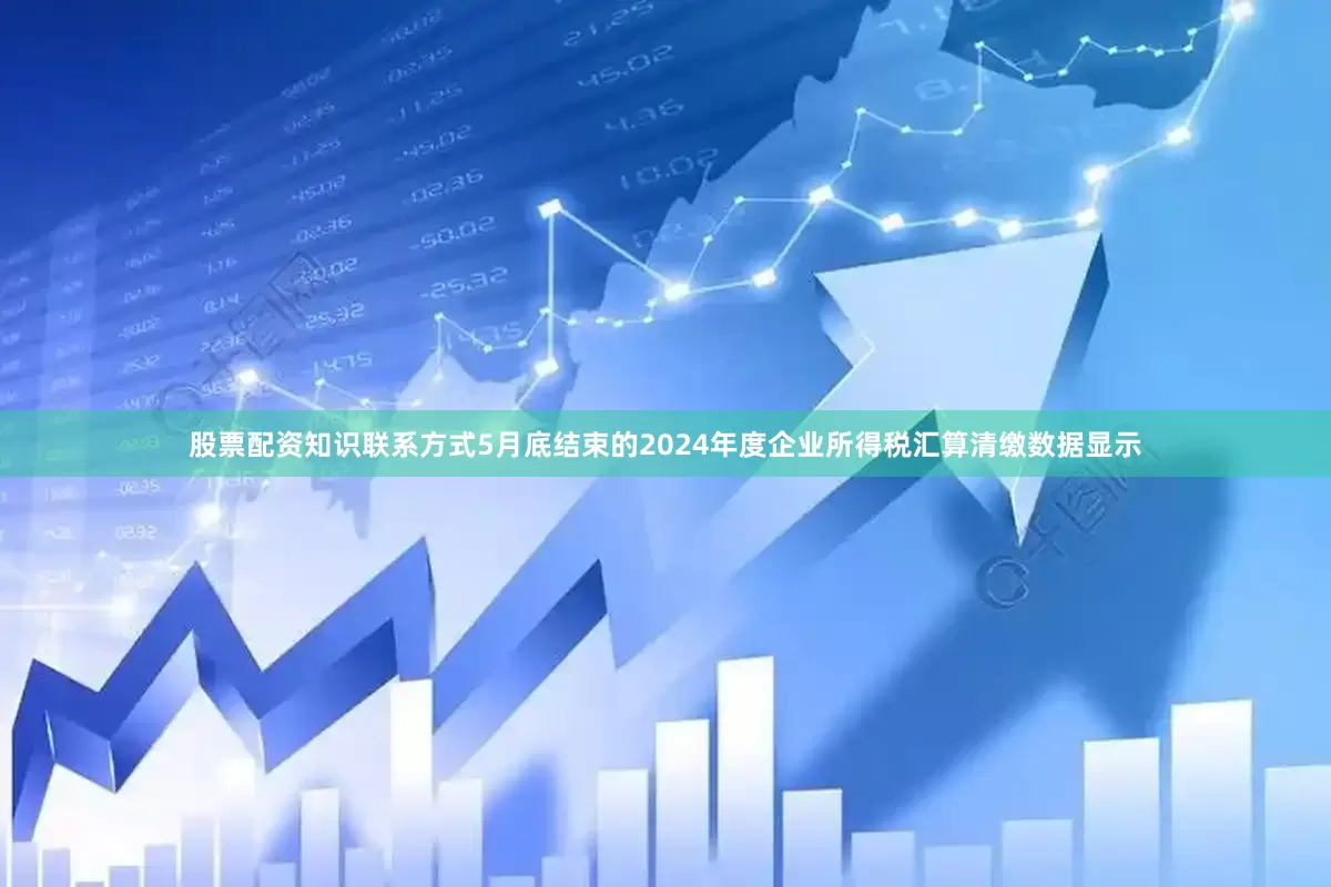 股票配资知识联系方式5月底结束的2024年度企业所得税汇算清缴数据显示