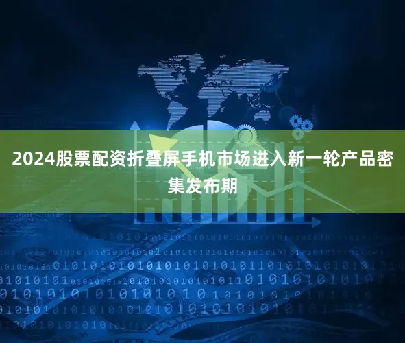 2024股票配资折叠屏手机市场进入新一轮产品密集发布期