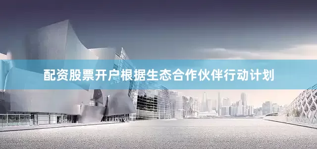 配资股票开户　　根据生态合作伙伴行动计划