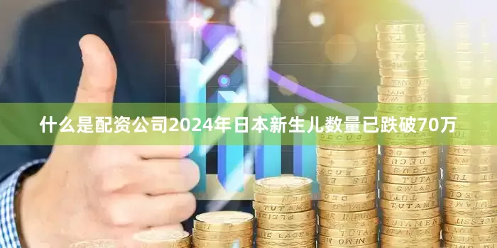 什么是配资公司2024年日本新生儿数量已跌破70万