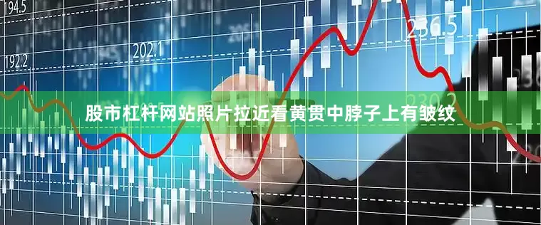 股市杠杆网站照片拉近看黄贯中脖子上有皱纹