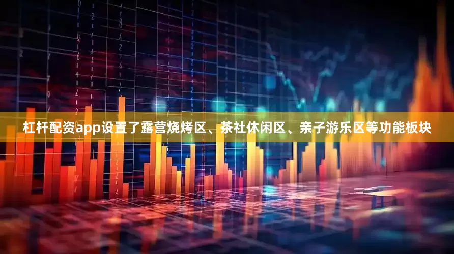 杠杆配资app设置了露营烧烤区、茶社休闲区、亲子游乐区等功能板块