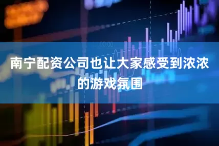 南宁配资公司也让大家感受到浓浓的游戏氛围