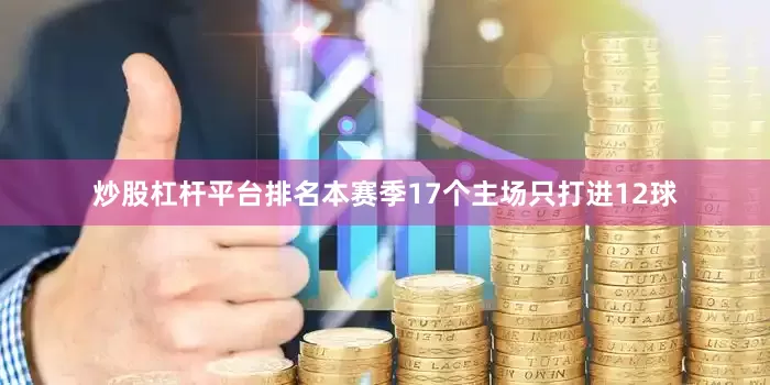 炒股杠杆平台排名本赛季17个主场只打进12球