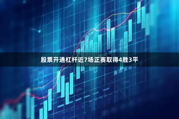 股票开通杠杆近7场正赛取得4胜3平