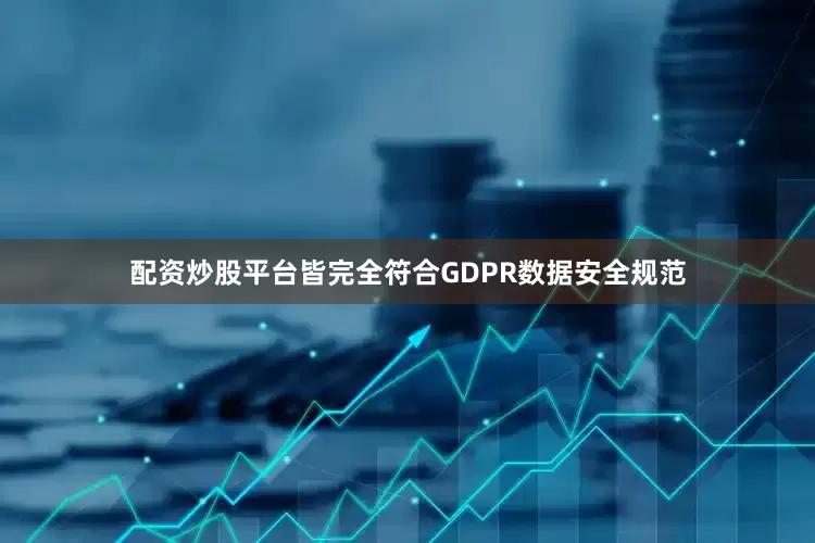 配资炒股平台皆完全符合GDPR数据安全规范