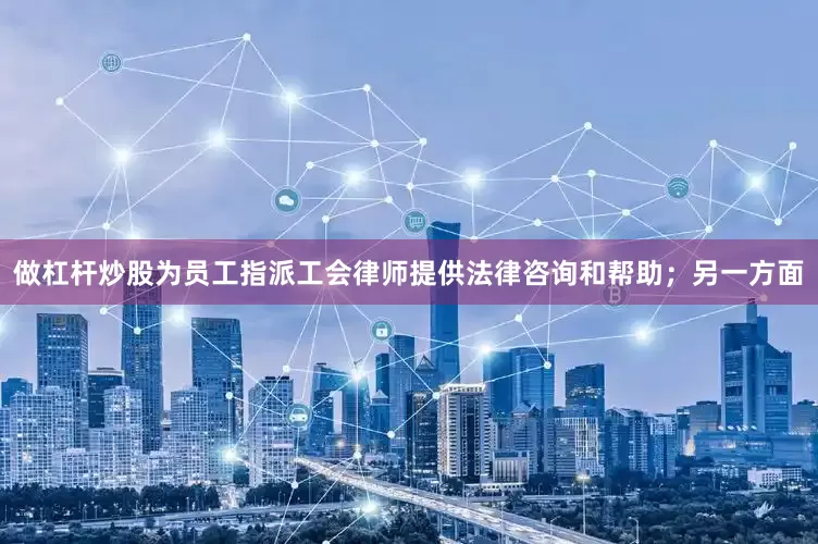 做杠杆炒股为员工指派工会律师提供法律咨询和帮助；另一方面