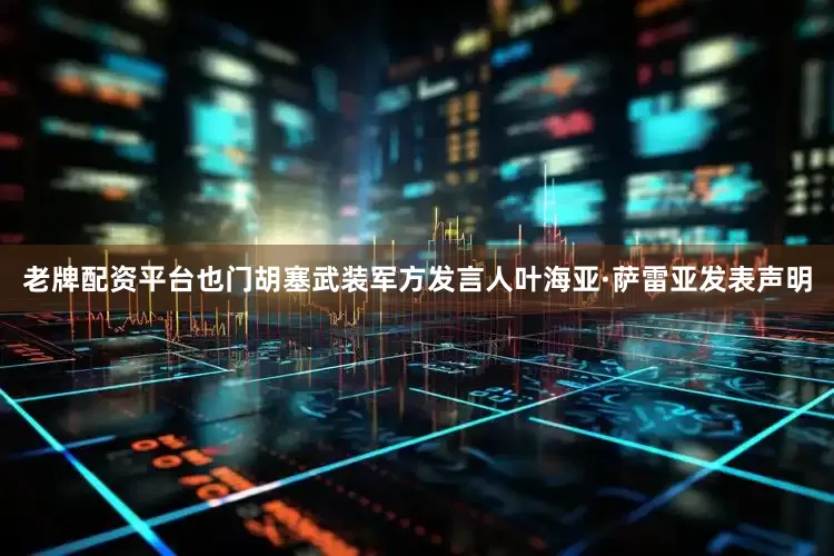 老牌配资平台也门胡塞武装军方发言人叶海亚·萨雷亚发表声明