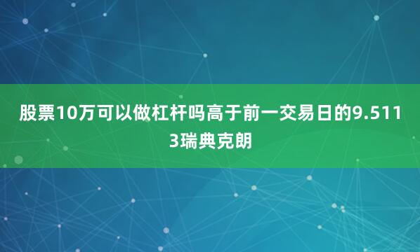 股票10万可以做杠杆吗高于前一交易日的9.5113瑞典克朗