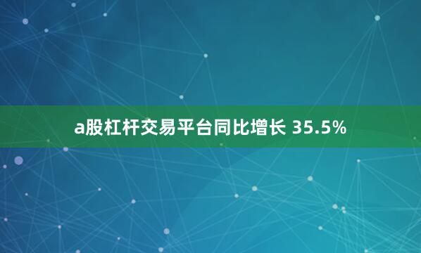 a股杠杆交易平台同比增长 35.5%