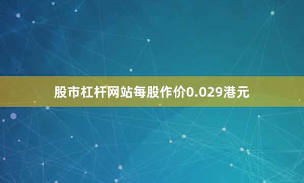 股市杠杆网站每股作价0.029港元
