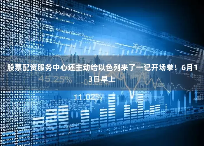 股票配资服务中心还主动给以色列来了一记开场拳！6月13日早上