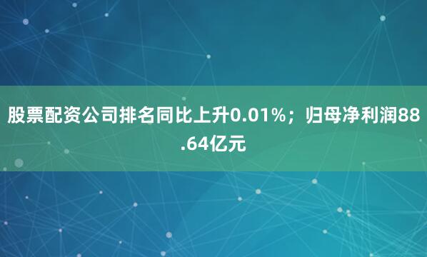 股票配资公司排名同比上升0.01%；归母净利润88.64亿元