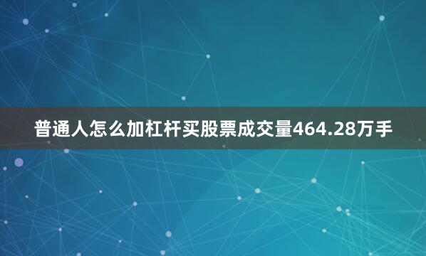 普通人怎么加杠杆买股票成交量464.28万手
