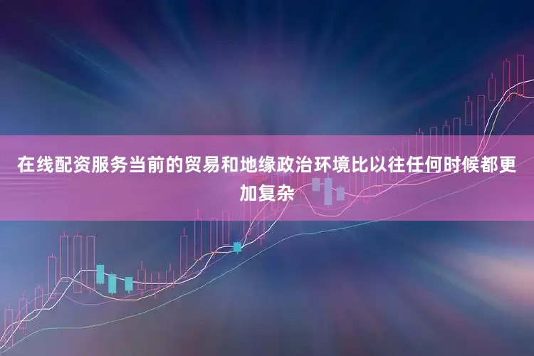 在线配资服务当前的贸易和地缘政治环境比以往任何时候都更加复杂