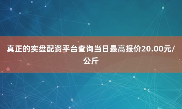 真正的实盘配资平台查询当日最高报价20.00元/公斤