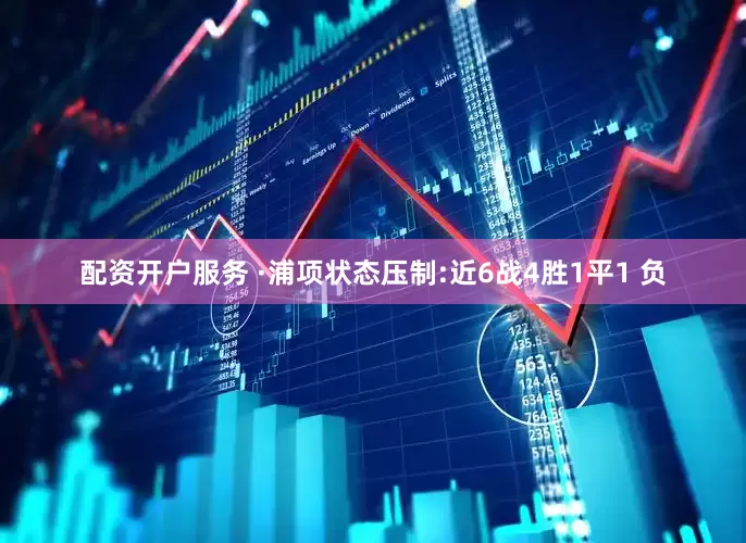 配资开户服务 ·浦项状态压制:近6战4胜1平1 负