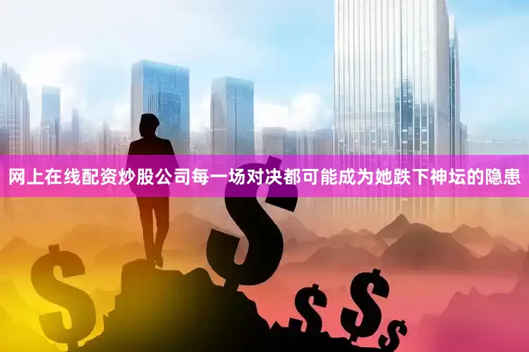 网上在线配资炒股公司每一场对决都可能成为她跌下神坛的隐患