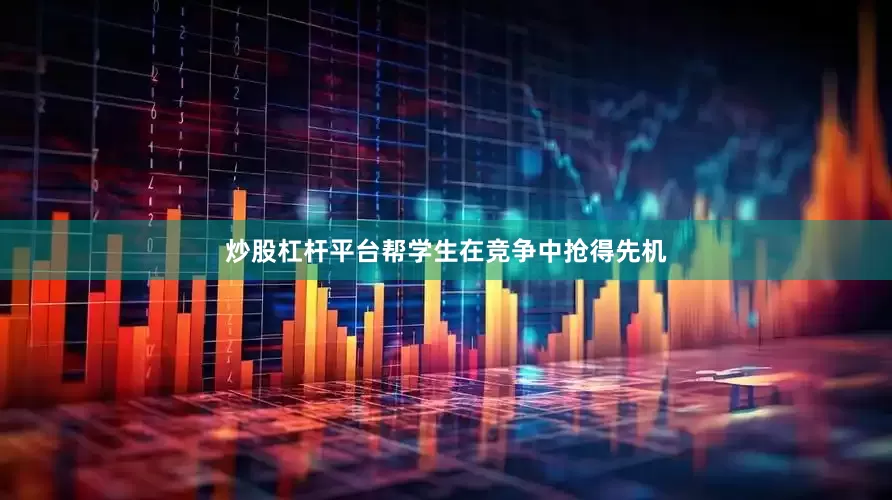 炒股杠杆平台帮学生在竞争中抢得先机