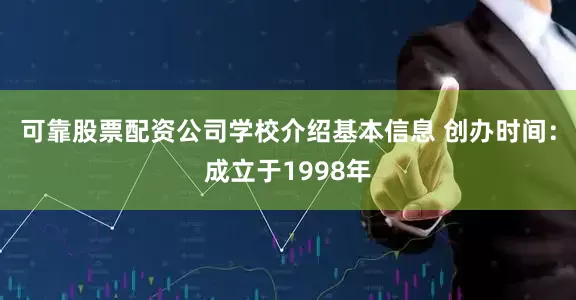 可靠股票配资公司学校介绍基本信息 创办时间：成立于1998年