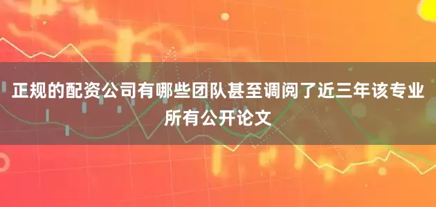 正规的配资公司有哪些团队甚至调阅了近三年该专业所有公开论文
