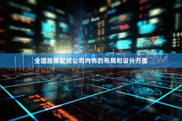 全国股票配资公司内饰的布局和设计方面