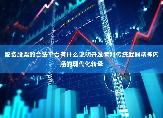 配资股票的合法平台有什么说明开发者对传统武器精神内涵的现代化转译