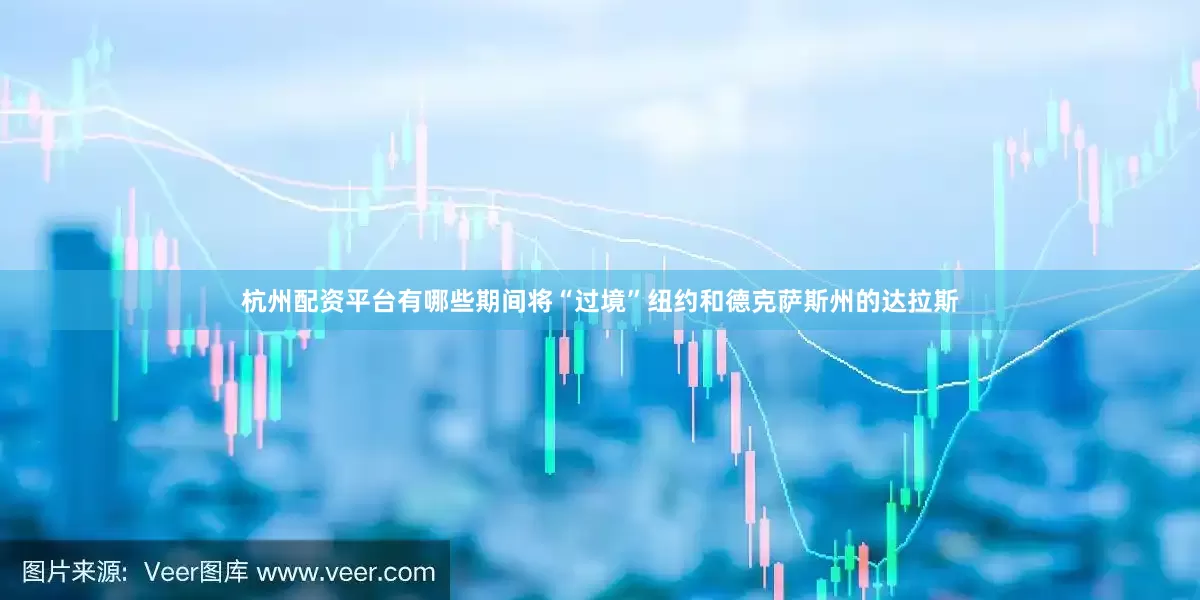 杭州配资平台有哪些期间将“过境”纽约和德克萨斯州的达拉斯