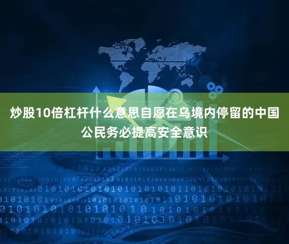 炒股10倍杠杆什么意思自愿在乌境内停留的中国公民务必提高安全意识