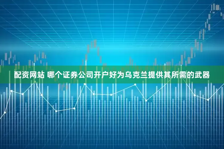 配资网站 哪个证券公司开户好为乌克兰提供其所需的武器