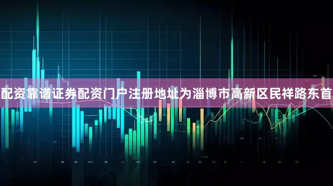 配资靠谱证券配资门户注册地址为淄博市高新区民祥路东首