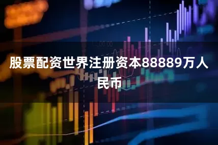 股票配资世界注册资本88889万人民币