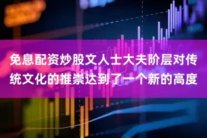 免息配资炒股文人士大夫阶层对传统文化的推崇达到了一个新的高度