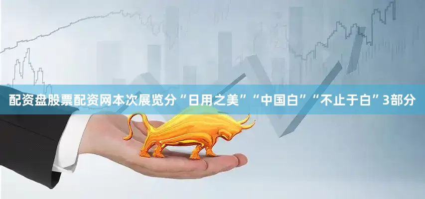 配资盘股票配资网本次展览分“日用之美”“中国白”“不止于白”3部分