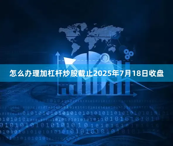 怎么办理加杠杆炒股截止2025年7月18日收盘
