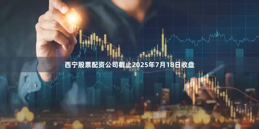 西宁股票配资公司截止2025年7月18日收盘