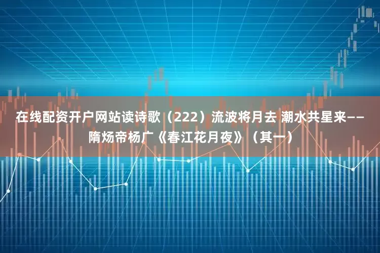 在线配资开户网站读诗歌（222）流波将月去 潮水共星来——隋炀帝杨广《春江花月夜》（其一）