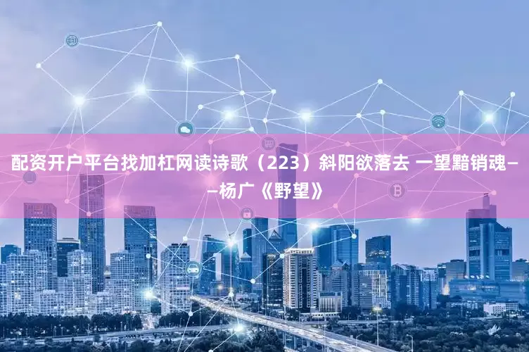 配资开户平台找加杠网读诗歌（223）斜阳欲落去 一望黯销魂——杨广《野望》