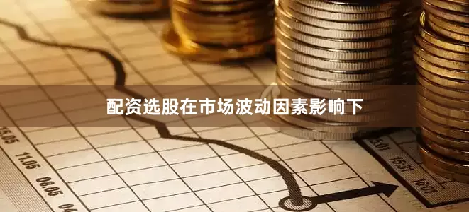 配资选股在市场波动因素影响下