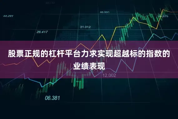 股票正规的杠杆平台力求实现超越标的指数的业绩表现
