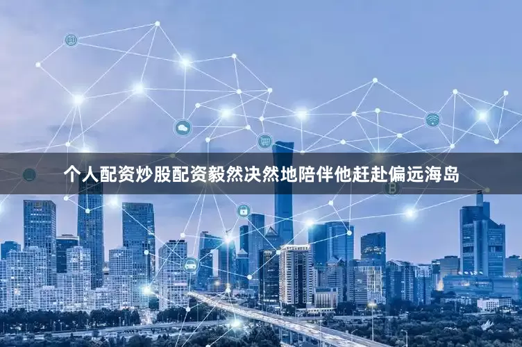 个人配资炒股配资毅然决然地陪伴他赶赴偏远海岛