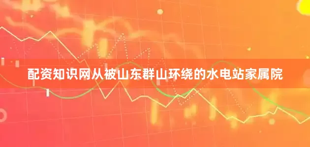 配资知识网从被山东群山环绕的水电站家属院