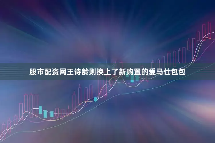 股市配资网王诗龄则换上了新购置的爱马仕包包