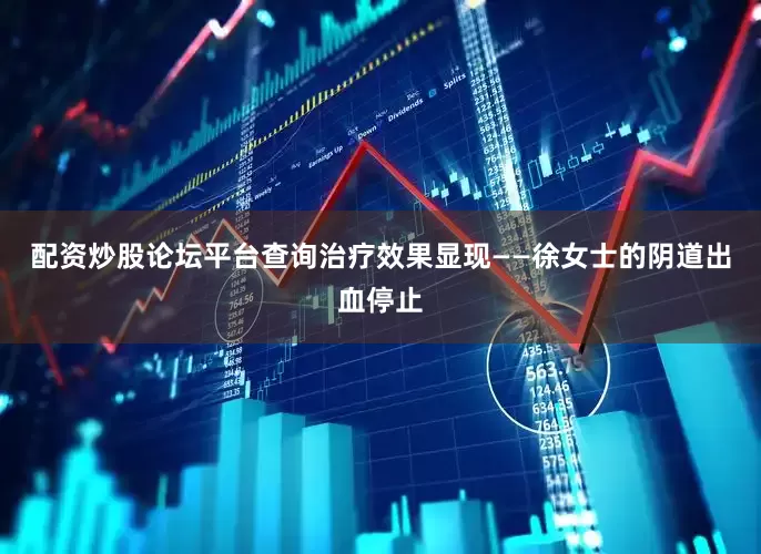 配资炒股论坛平台查询治疗效果显现——徐女士的阴道出血停止