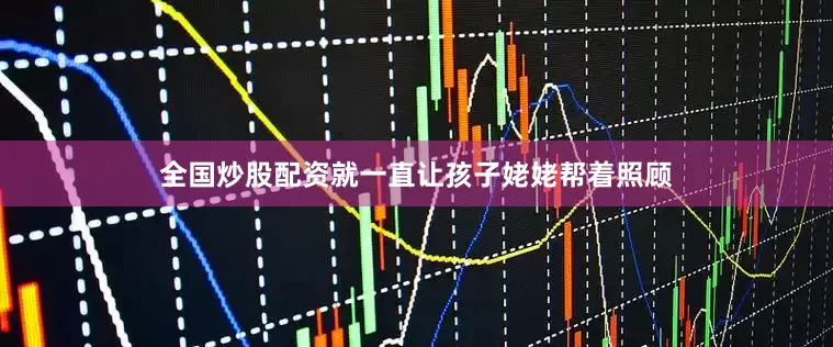全国炒股配资就一直让孩子姥姥帮着照顾