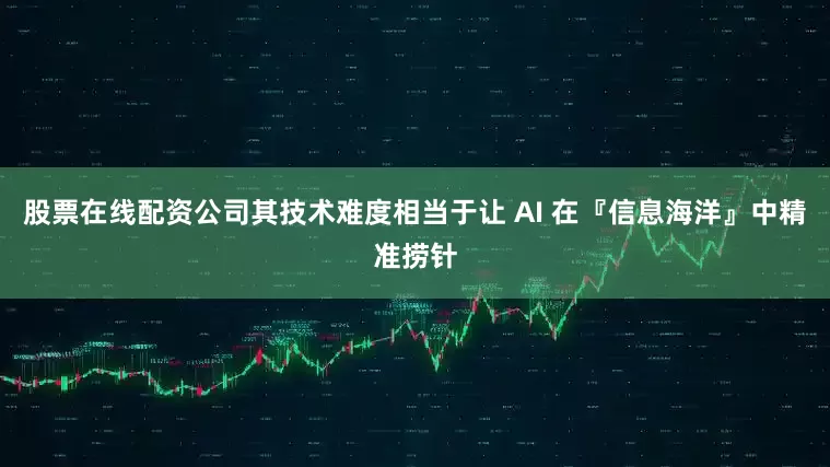 股票在线配资公司其技术难度相当于让 AI 在『信息海洋』中精准捞针