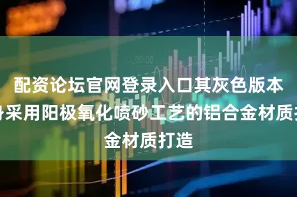 配资论坛官网登录入口其灰色版本机身采用阳极氧化喷砂工艺的铝合金材质打造